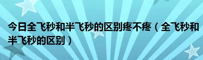 今日全飞秒和半飞秒的区别疼不疼（全飞秒和半飞秒的区别）