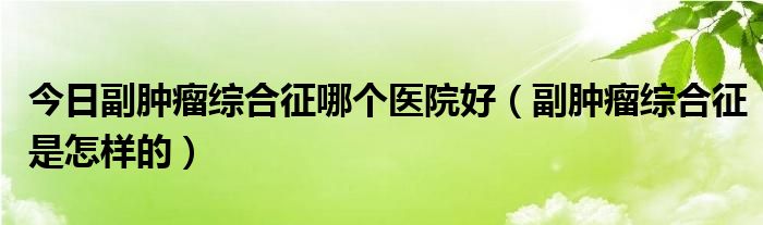 今日副肿瘤综合征哪个医院好（副肿瘤综合征是怎样的）