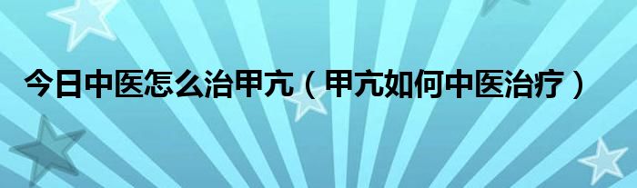 今日中医怎么治甲亢（甲亢如何中医治疗）