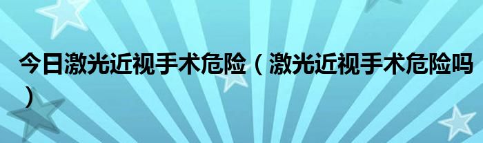 今日激光近视手术危险（激光近视手术危险吗）