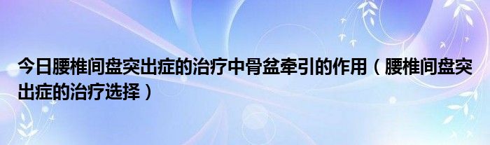 今日腰椎间盘突出症的治疗中骨盆牵引的作用（腰椎间盘突出症的治疗选择）