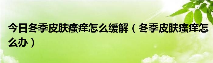 今日冬季皮肤瘙痒怎么缓解（冬季皮肤瘙痒怎么办）