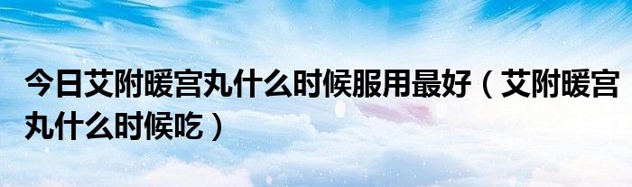 今日艾附暖宫丸什么时候服用最好（艾附暖宫丸什么时候吃）