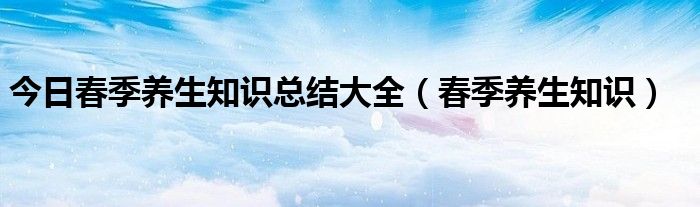 今日春季养生知识总结大全（春季养生知识）