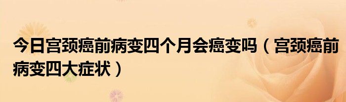 今日宫颈癌前病变四个月会癌变吗（宫颈癌前病变四大症状）