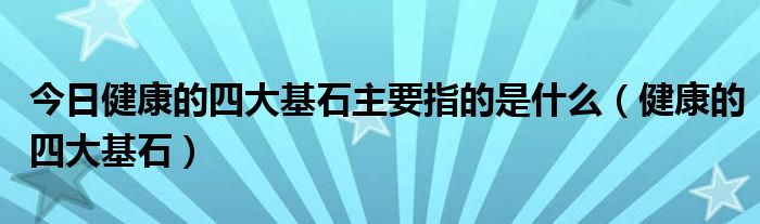 今日健康的四大基石主要指的是什么（健康的四大基石）