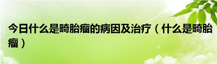 今日什么是畸胎瘤的病因及治疗（什么是畸胎瘤）