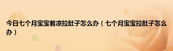 今日七个月宝宝着凉拉肚子怎么办（七个月宝宝拉肚子怎么办）