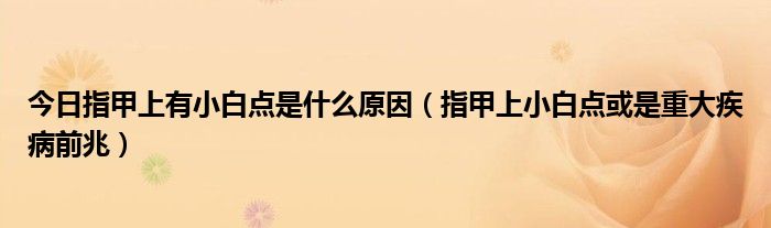 今日指甲上有小白点是什么原因（指甲上小白点或是重大疾病前兆）