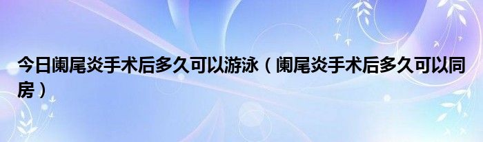 今日阑尾炎手术后多久可以游泳（阑尾炎手术后多久可以同房）