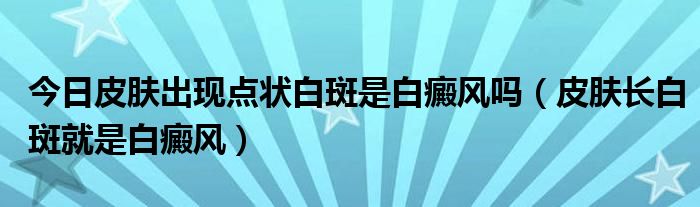 今日皮肤出现点状白斑是白癜风吗（皮肤长白斑就是白癜风）