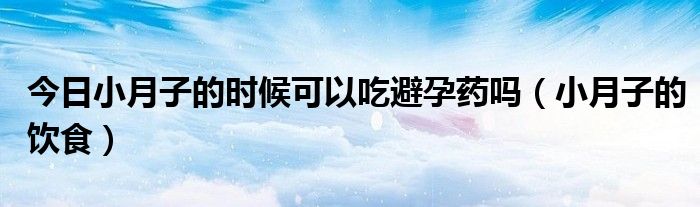 今日小月子的时候可以吃避孕药吗（小月子的饮食）