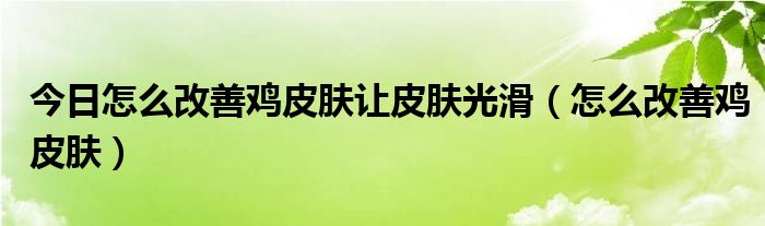 今日怎么改善鸡皮肤让皮肤光滑（怎么改善鸡皮肤）