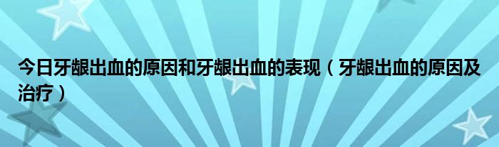 今日牙龈出血的原因和牙龈出血的表现（牙龈出血的原因及治疗）