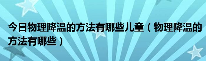 今日物理降温的方法有哪些儿童（物理降温的方法有哪些）