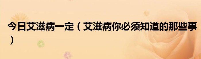 今日艾滋病一定（艾滋病你必须知道的那些事）