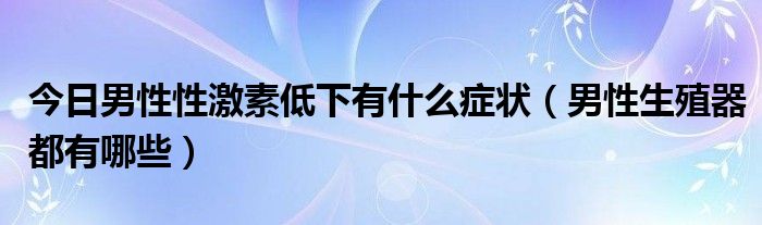 今日男性性激素低下有什么症状（男性生殖器都有哪些）