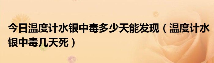 今日温度计水银中毒多少天能发现（温度计水银中毒几天死）