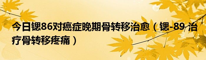 今日锶86对癌症晚期骨转移治愈（锶-89 治疗骨转移疼痛）