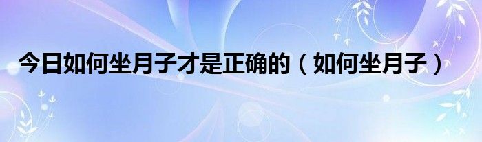 今日如何坐月子才是正确的（如何坐月子）