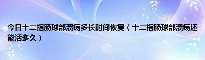 今日十二指肠球部溃疡多长时间恢复（十二指肠球部溃疡还能活多久）