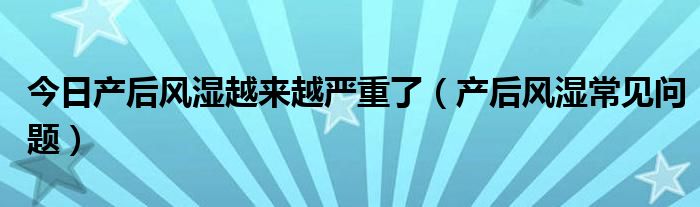 今日产后风湿越来越严重了（产后风湿常见问题）