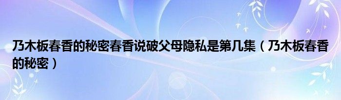 乃木板春香的秘密春香说破父母隐私是第几集（乃木板春香的秘密）