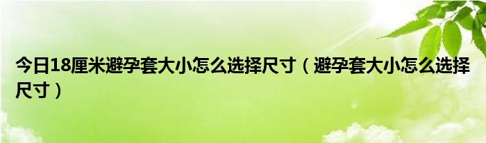 今日18厘米避孕套大小怎么选择尺寸（避孕套大小怎么选择尺寸）