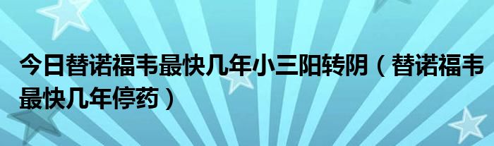 今日替诺福韦最快几年小三阳转阴（替诺福韦最快几年停药）