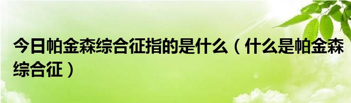 今日帕金森综合征指的是什么（什么是帕金森综合征）