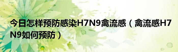 今日怎样预防感染H7N9禽流感（禽流感H7N9如何预防）