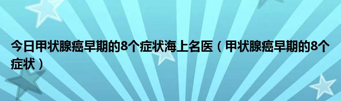 今日甲状腺癌早期的8个症状海上名医（甲状腺癌早期的8个症状）