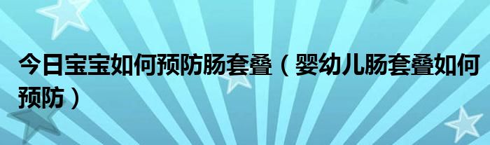 今日宝宝如何预防肠套叠（婴幼儿肠套叠如何预防）