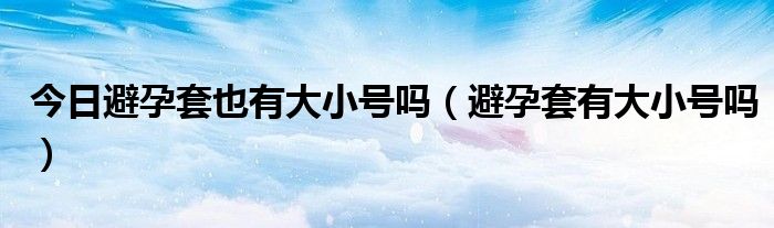 今日避孕套也有大小号吗（避孕套有大小号吗）