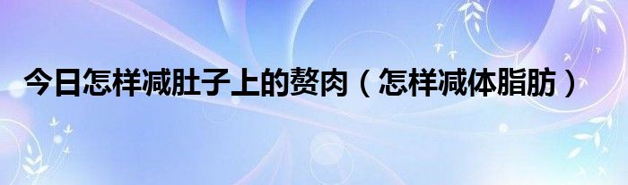 今日怎样减肚子上的赘肉（怎样减体脂肪）