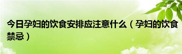 今日孕妇的饮食安排应注意什么（孕妇的饮食禁忌）