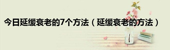 今日延缓衰老的7个方法（延缓衰老的方法）