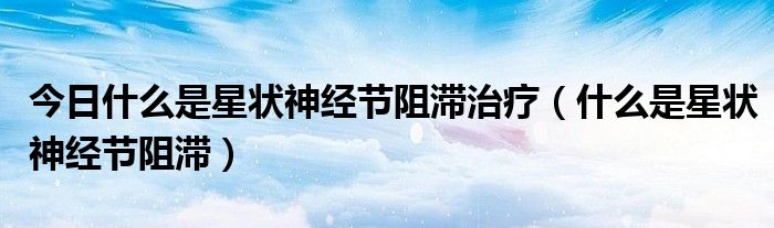 今日什么是星状神经节阻滞治疗（什么是星状神经节阻滞）