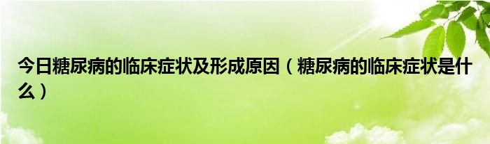 今日糖尿病的临床症状及形成原因（糖尿病的临床症状是什么）