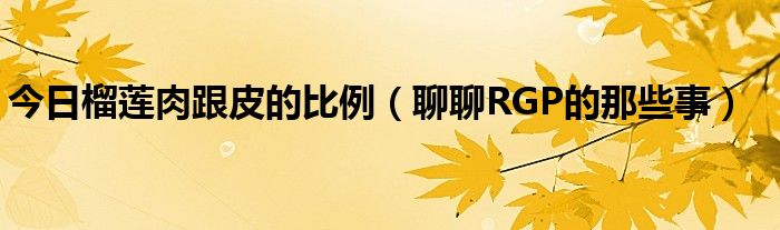 今日榴莲肉跟皮的比例（聊聊RGP的那些事）