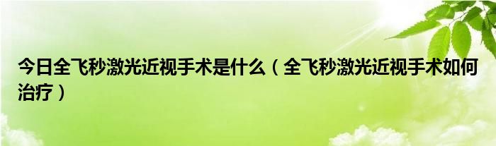 今日全飞秒激光近视手术是什么（全飞秒激光近视手术如何治疗）