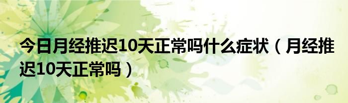 今日月经推迟10天正常吗什么症状（月经推迟10天正常吗）