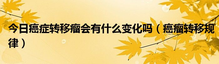 今日癌症转移瘤会有什么变化吗（癌瘤转移规律）