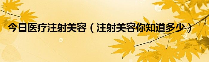 今日医疗注射美容（注射美容你知道多少）