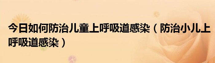 今日如何防治儿童上呼吸道感染（防治小儿上呼吸道感染）