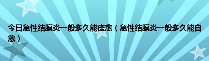 今日急性结膜炎一般多久能痊愈（急性结膜炎一般多久能自愈）