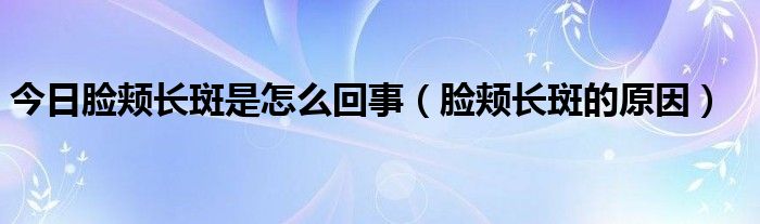 今日脸颊长斑是怎么回事（脸颊长斑的原因）