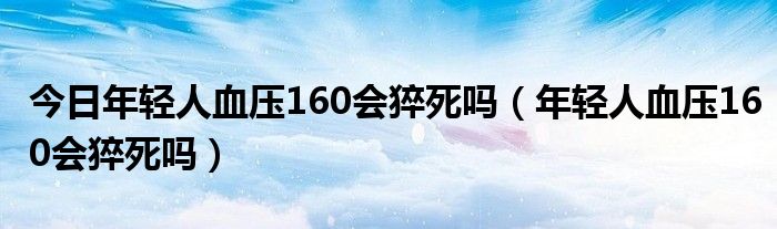 今日年轻人血压160会猝死吗（年轻人血压160会猝死吗）