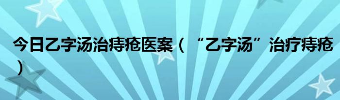 今日乙字汤治痔疮医案（“乙字汤”治疗痔疮）