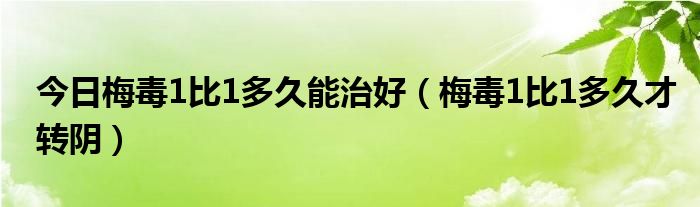 今日梅毒1比1多久能治好（梅毒1比1多久才转阴）